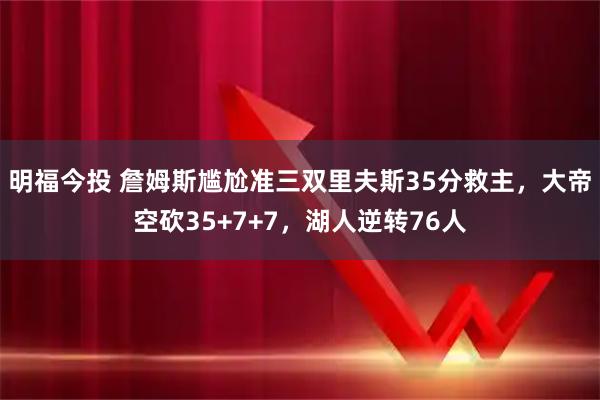 明福今投 詹姆斯尴尬准三双里夫斯35分救主，大帝空砍35+7+7，湖人逆转76人