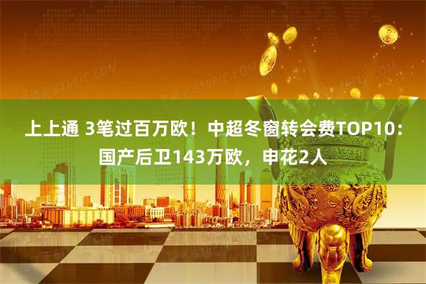 上上通 3笔过百万欧！中超冬窗转会费TOP10：国产后卫143万欧，申花2人