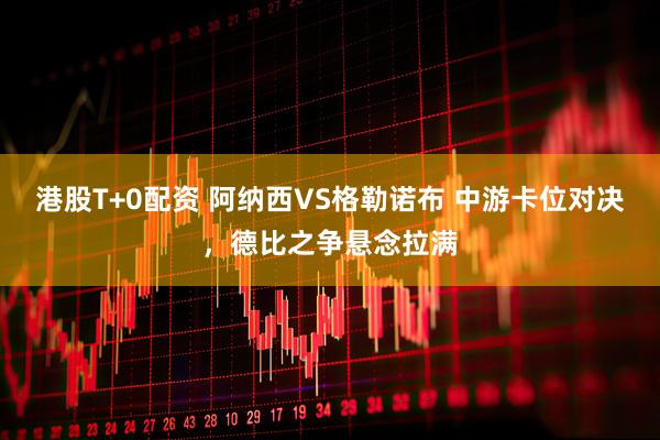 港股T+0配资 阿纳西VS格勒诺布 中游卡位对决，德比之争悬念拉满