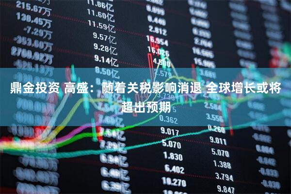 鼎金投资 高盛：随着关税影响消退 全球增长或将超出预期
