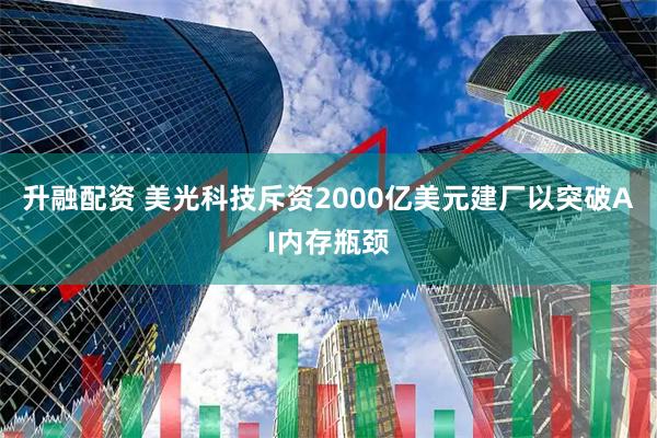 升融配资 美光科技斥资2000亿美元建厂以突破AI内存瓶颈